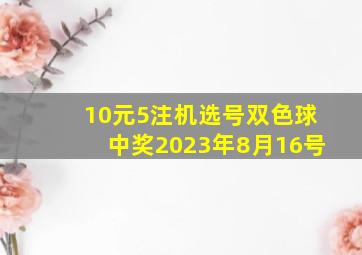 10元5注机选号双色球中奖2023年8月16号