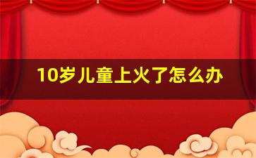 10岁儿童上火了怎么办