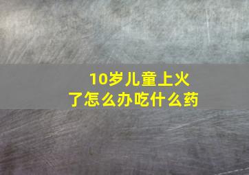 10岁儿童上火了怎么办吃什么药