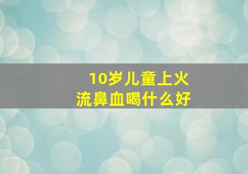 10岁儿童上火流鼻血喝什么好