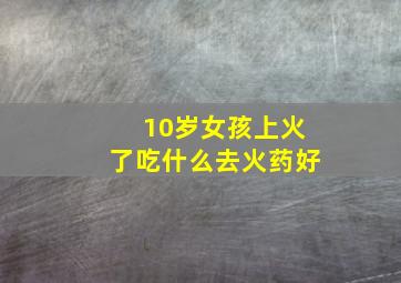 10岁女孩上火了吃什么去火药好