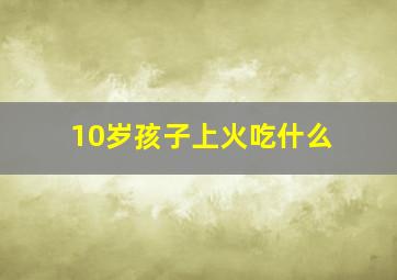 10岁孩子上火吃什么