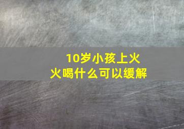 10岁小孩上火火喝什么可以缓解