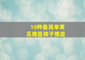 10种最简单黄瓜摆盘橘子摆盘