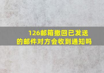 126邮箱撤回已发送的邮件对方会收到通知吗