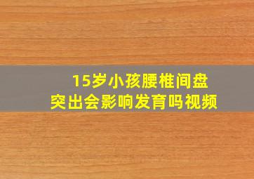 15岁小孩腰椎间盘突出会影响发育吗视频