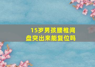 15岁男孩腰椎间盘突出来能复位吗