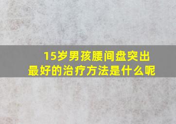 15岁男孩腰间盘突出最好的治疗方法是什么呢