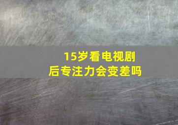 15岁看电视剧后专注力会变差吗