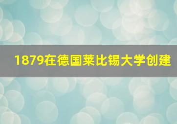 1879在德国莱比锡大学创建