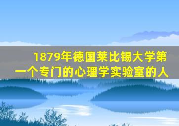 1879年德国莱比锡大学第一个专门的心理学实验室的人