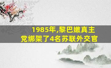 1985年,黎巴嫩真主党绑架了4名苏联外交官