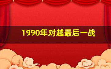 1990年对越最后一战