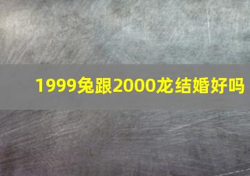 1999兔跟2000龙结婚好吗