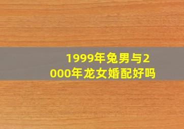 1999年兔男与2000年龙女婚配好吗