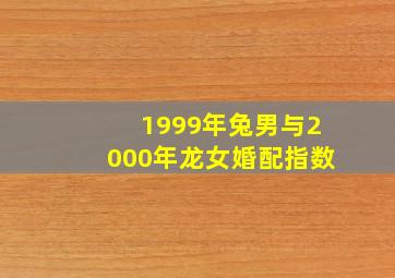 1999年兔男与2000年龙女婚配指数