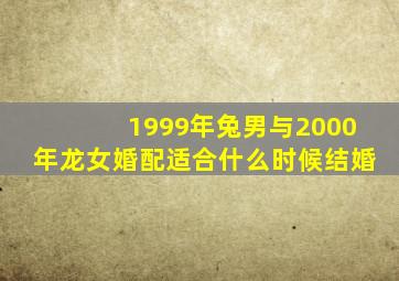 1999年兔男与2000年龙女婚配适合什么时候结婚