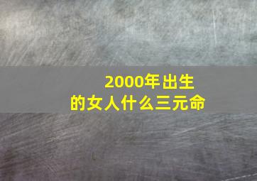 2000年出生的女人什么三元命