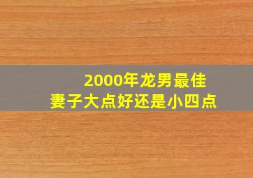 2000年龙男最佳妻子大点好还是小四点