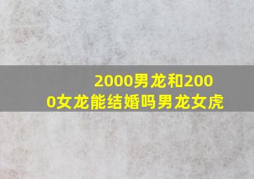 2000男龙和2000女龙能结婚吗男龙女虎