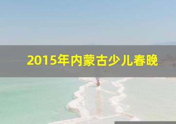 2015年内蒙古少儿春晚