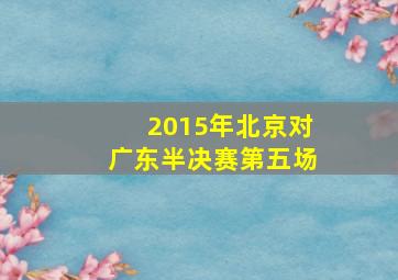 2015年北京对广东半决赛第五场