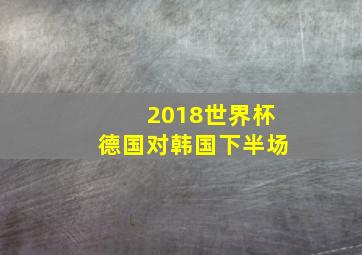 2018世界杯德国对韩国下半场