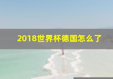 2018世界杯德国怎么了