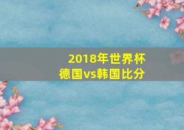 2018年世界杯德国vs韩国比分