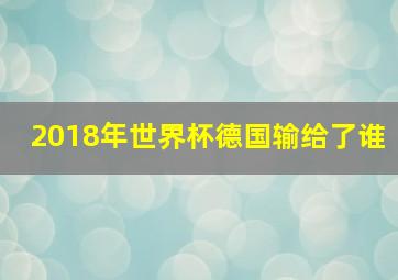 2018年世界杯德国输给了谁