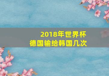 2018年世界杯德国输给韩国几次