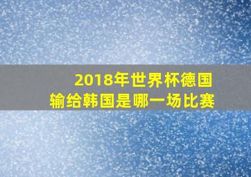 2018年世界杯德国输给韩国是哪一场比赛