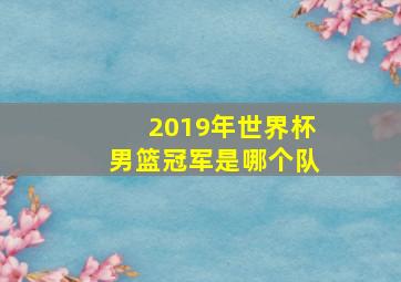 2019年世界杯男篮冠军是哪个队