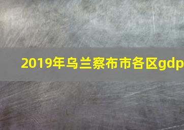 2019年乌兰察布市各区gdp