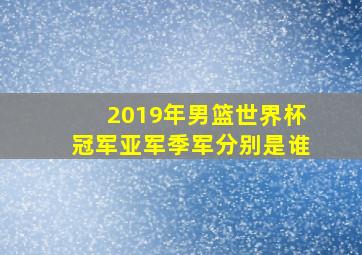 2019年男篮世界杯冠军亚军季军分别是谁