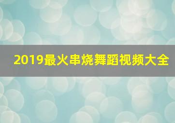 2019最火串烧舞蹈视频大全