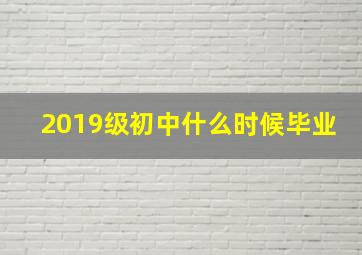 2019级初中什么时候毕业