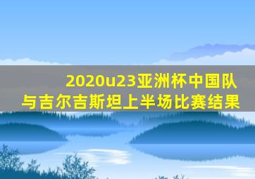 2020u23亚洲杯中国队与吉尔吉斯坦上半场比赛结果