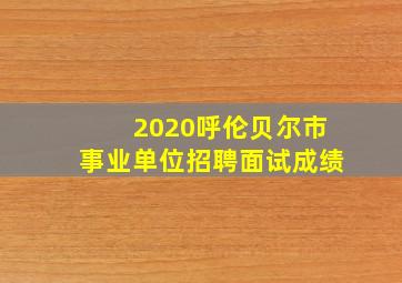 2020呼伦贝尔市事业单位招聘面试成绩