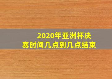 2020年亚洲杯决赛时间几点到几点结束