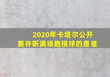 2020年卡塔尔公开赛许昕满场跑接球的是谁