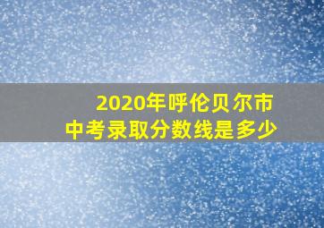 2020年呼伦贝尔市中考录取分数线是多少