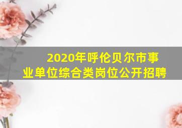 2020年呼伦贝尔市事业单位综合类岗位公开招聘