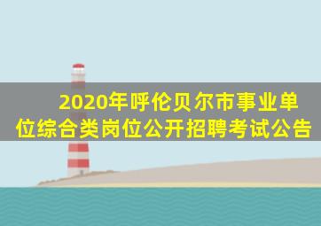 2020年呼伦贝尔市事业单位综合类岗位公开招聘考试公告