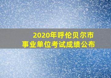 2020年呼伦贝尔市事业单位考试成绩公布