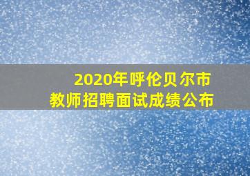 2020年呼伦贝尔市教师招聘面试成绩公布