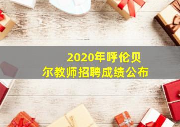 2020年呼伦贝尔教师招聘成绩公布