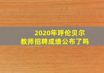 2020年呼伦贝尔教师招聘成绩公布了吗