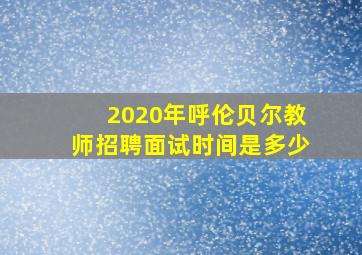 2020年呼伦贝尔教师招聘面试时间是多少