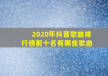 2020年抖音歌曲排行榜前十名有哪些歌曲